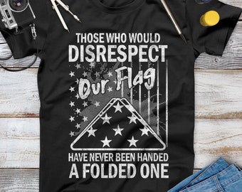 Those Who Would Disrespect Our Flag Have Never Been Handed A Folded One Veteran Shirt, Memorial Day, Independence Day, Veterans Gift