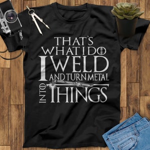 That What I Do I Weld And Turn Metal Into Things Welder T Shirt, Welder Gifts, Gifts for Welders, Funny Welder Gift Welder Art Welding Shirt