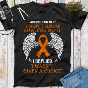 Someone Said To Me I Don&#39;t Know How You Do It I Replied I Wasn&#39;t Given A Choice Leukemia Cancer Awareness Shirt Cancer Survivor Motivational