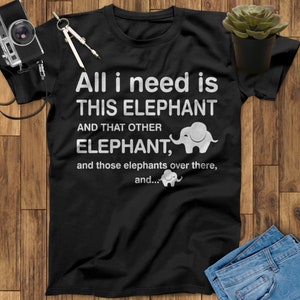 All I Need Is This Elephant And That Other Elephant And Those Elephants Over There Elephant Gifts T Shirt, Elephant Shirt, Elephant Print