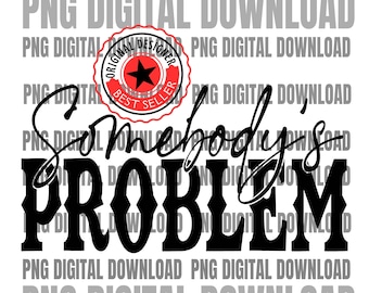 Somebody&#39;s Problem PNG | Somebody&#39;s Problem Digital Download | Somebodys Problem Sublimation Designs | Somebodys Problem PNG File