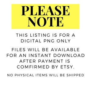 May include: Yellow sign with black text that reads "PLEASE NOTE" and explains that this listing is for a digital PNG file only. Files are available for instant download after payment is confirmed by Etsy. No physical items will be shipped.