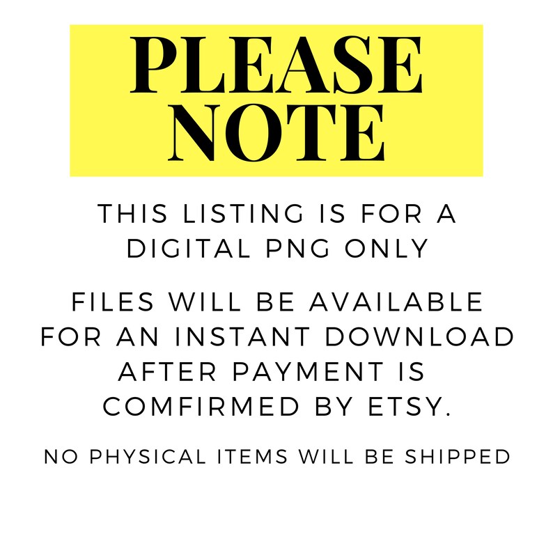 May include: Yellow sign with black text that reads "PLEASE NOTE" and explains that this listing is for a digital PNG file only. Files are available for instant download after payment is confirmed by Etsy. No physical items will be shipped.