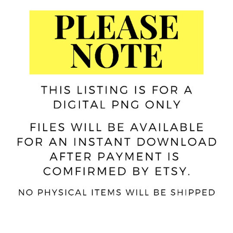 May include: Yellow sign with black text that reads "PLEASE NOTE" and explains that this listing is for a digital PNG only. Files will be available for an instant download after payment is confirmed by Etsy. No physical items will be shipped.