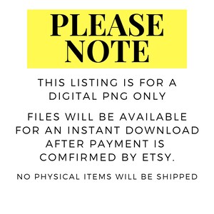 May include: Yellow sign with black text that reads "PLEASE NOTE" and explains that this listing is for a digital PNG file only. The files are available for instant download after payment is confirmed by Etsy. No physical items will be shipped.