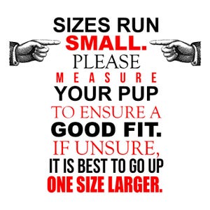 May include: White background with black and red text that reads "SIZES RUN SMALL. PLEASE MEASURE YOUR PUP TO ENSURE A GOOD FIT. IF UNSURE, IT IS BEST TO GO UP ONE SIZE LARGER." Two hands with pointing fingers are on either side of the text.
