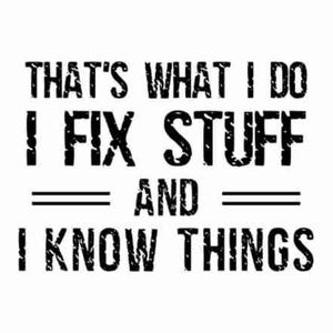 May include: A black and white graphic on a white background. The text reads: "THAT'S WHAT I DO I FIX STUFF AND I KNOW THINGS."