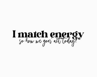May include: Black and white text graphic that reads "I match energy so how we gon' act today?"