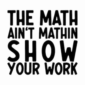 May include: Black and white text graphic that reads "The Math Ain't Mathin Show Your Work".