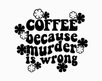 May include: Black and white graphic with stylized flowers and the text "COFFEE because murder is wrong".