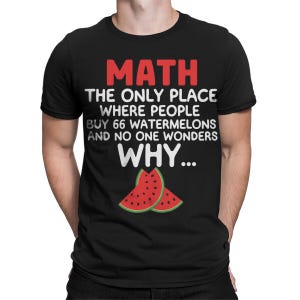May include: Black t-shirt with white text that reads "MATH THE ONLY PLACE WHERE PEOPLE BUY 66 WATERMELONS AND NO ONE WONDERS WHY..." with a red watermelon graphic.