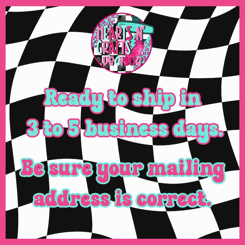 May include: A pink-framed graphic with a black and white checkered background. The text reads "Ready to ship in 3 to 5 business days. Be sure your mailing address is correct." A logo is in the top corner.