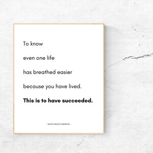 May include: A black and white inspirational quote by Ralph Waldo Emerson: "To know even one life has breathed easier because you have lived. This is to have succeeded."