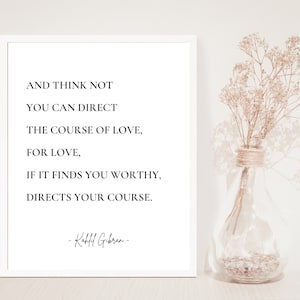 May include: A white framed print with a black and white quote by Kahlil Gibran. The quote reads: "And think not you can direct the course of love, for love, if it finds you worthy, directs your course."