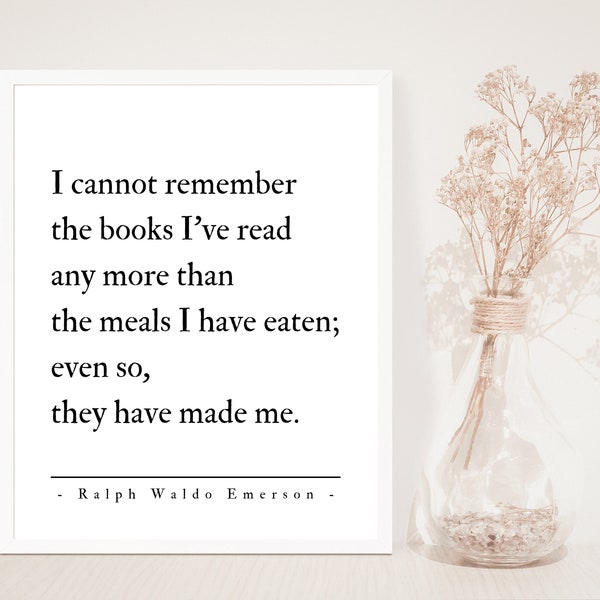 I cannot remember the books I've read any more than the meals I have eaten; even so, they have made me-Ralph Waldo Emerson Quote-Unframed