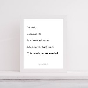 May include: Black and white typography quote on a white background with a white frame. The quote reads "To know even one life has breathed easier because you have lived. This is to have succeeded."  The quote is attributed to Ralph Waldo Emerson.