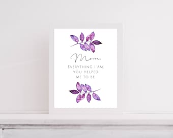 Mom, everything I am, you helped me to be. Gift for Mom/Mother's Day/Birthday, Inspirational, Love, Unframed Print
