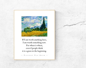 May include: A print of a painting by Vincent Van Gogh featuring a field of wheat with a cypress tree in the background. The quote "If I am worth anything later, I am worth something now. For wheat is wheat, even if people think it is a grass in the beginning." is printed below the painting.