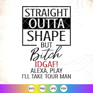 May include: Black and white graphic text design with the words "Straight Outta Shape But Bitch IDGAF! Alexa, Play I'll Take Tour Man".