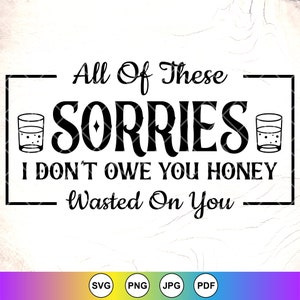 All Of These Sorries I Don&#39;t Owe You Honey SVG,Wester svg,Whiskey svg,Funny Quotes,Adult Humor Sublimation,Instant Download Files for Cricut