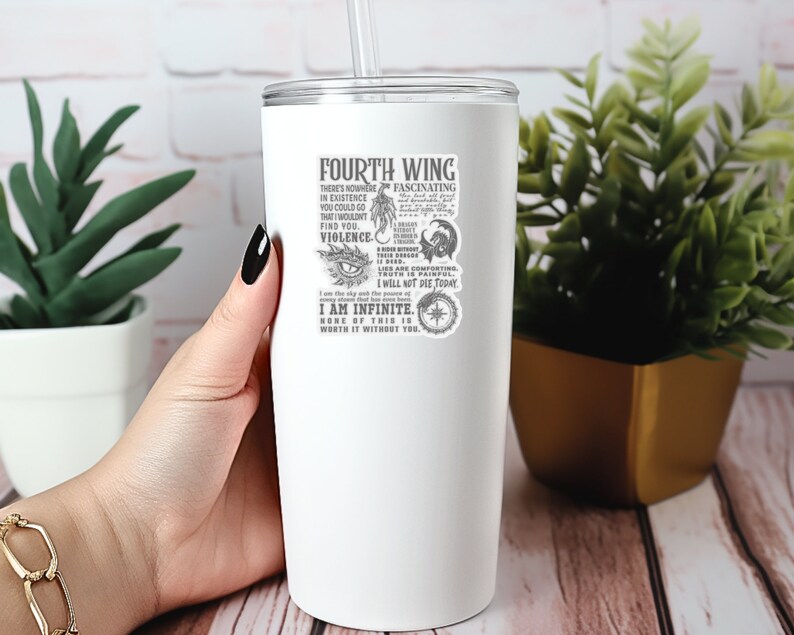 May include: White stainless steel tumbler with a black and white graphic design featuring a quote about the Fourth Wing. The quote reads "There's nowhere in existence you could go that wouldn't find you. Violence. Lies are comforting. Truth is painful. I will not die today. I am infinite. None of this is worth it without you."