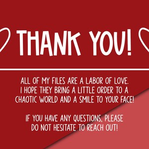 May include: Red and pink background with white text that reads "THANK YOU!" with hearts on either side. The text below reads "ALL OF MY FILES ARE A LABOR OF LOVE. I HOPE THEY BRING A LITTLE ORDER TO A CHAOTIC WORLD AND A SMILE TO YOUR FACE! IF YOU HAVE ANY QUESTIONS, PLEASE DO NOT HESITATE TO REACH OUT!"