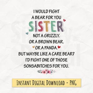 May include: A digital graphic with the text "I would fight a bear for you sister" in various colours. The text continues with humorous statements about bears and concludes with "I'd fight one of those sonsabitches for you." The bottom banner reads "Instant Digital Download - PNG."