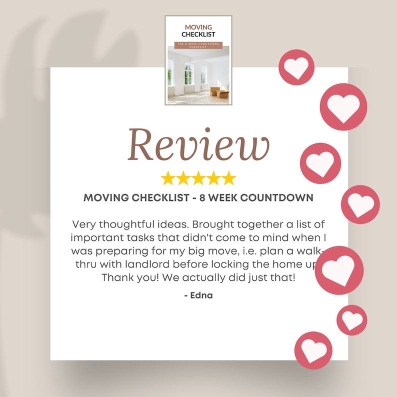May include: A five-star review for a moving checklist with the text "MOVING CHECKLIST - 8 WEEK COUNTDOWN" and the quote "Very thoughtful ideas. Brought together a list of important tasks that didn't come to mind when I was preparing for my big move, i.e. plan a walk-thru with landlord before locking the home up. Thank you! We actually did just that! - Edna".