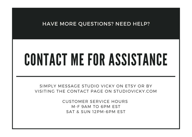 May include: Black and white text on a white background with a black border. The text reads "HAVE MORE QUESTIONS? NEED HELP? CONTACT ME FOR ASSISTANCE" and provides instructions for contacting the seller on Etsy or by visiting their website. Customer service hours are listed as Monday through Friday 9 AM to 6 PM EST and Saturday and Sunday 12 PM to 6 PM EST.