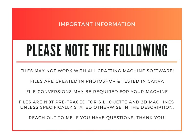 May include: Important information about crafting machine files. Files may not work with all crafting machine software. Files are created in Photoshop and tested in Canva. File conversions may be required for your machine. Files are not pre-traced for Silhouette and 2D machines unless specifically stated otherwise in the description. Reach out to me if you have questions. Thank you!