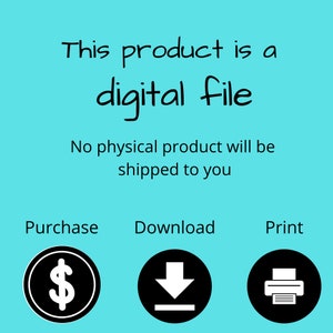 May include: A graphic showing the steps to purchase a digital file. The graphic shows a dollar sign, a download arrow, and a printer icon. The text reads "This product is a digital file. No physical product will be shipped to you. Purchase Download Print."