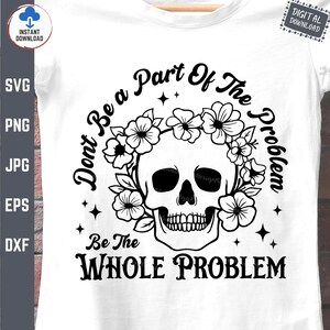 Don&#39;t Be a Part Of The Problem Be The Whole Problem Svg, Skeleton Skull with Flowers, Funny Adult Humor Skeleton Svg, Women Sarcastic Svg