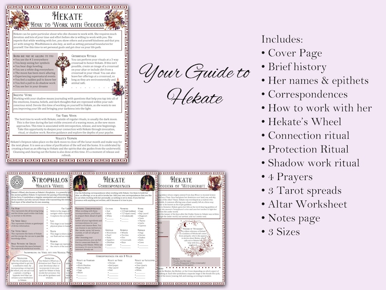 May include: A printable guide to the Greek goddess Hekate, featuring a cover page, brief history, her names and epithets, correspondences, how to work with her, Hekate's Wheel, connection ritual, protection ritual, shadow work ritual, four prayers, three tarot spreads, an altar worksheet, a notes page, and three sizes.