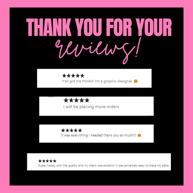 May include: A pink background with black text that reads "THANK YOU FOR YOUR reviews!" and four customer reviews with five stars and text. The reviews include: "Y'all got me thinkin I'm a graphic designer", "I will be placing more orders", "It was everything I needed thank you so much!!!", and "Super happy with the quality and my client was ecstatic! It was extremely easy to make my edits."