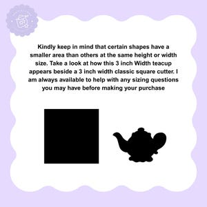 May include: A black square and a black teapot silhouette are displayed on a white background. The text reads: "Kindly keep in mind that certain shapes have a smaller area than others at the same height or width size. Take a look at how this 3 inch Width teacup appears beside a 3 inch width classic square cutter."