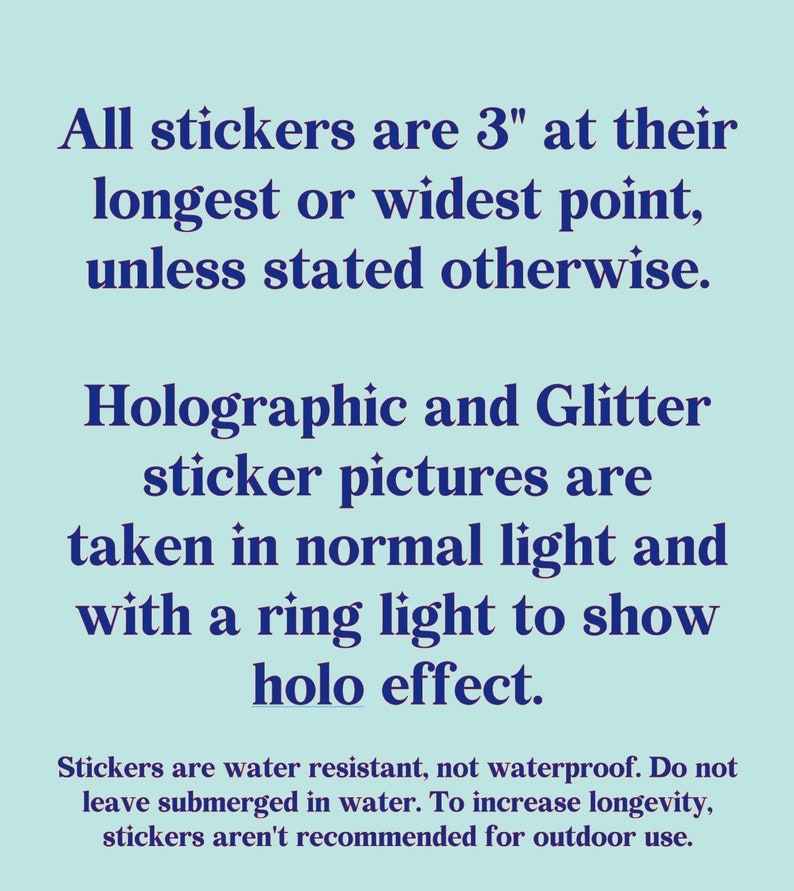 Op de afbeelding: Tekst op een lichtblauwe achtergrond die aangeeft dat alle stickers 7,6 cm lang of breed zijn, tenzij anders vermeld. Holografische en glitter-stickerfoto's worden gemaakt in normaal licht en met een ringlicht om het holo-effect te laten zien. Stickers zijn waterbestendig, maar niet waterdicht. Laat ze niet ondergedompeld in water. Om de levensduur te verlengen, worden stickers niet aanbevolen voor buitengebruik.