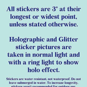 May include: Text on a light blue background states that stickers are 3 inches at their longest or widest point, unless otherwise stated. Holographic and glitter sticker pictures are taken in normal light and with a ring light to show holo effect.