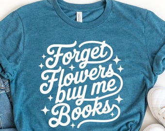 Forget Flowers Buy Me Books Shirt, Shirt for Book Lovers, Funny Bookworm Tee, Book Lover Gift, Bookish Shirt