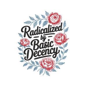 May include: Embroidered design featuring the text "Radicalized by Basic Decency" in black script, encircled by red peony flowers and blue leaves on a white backdrop. The design has a handcrafted, vintage feel.