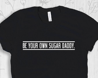 Be Your Own Sugar Daddy Shirt, Feminist Shirt,  Boss Babe Shirt, Funny Shirt, Holiday Gifts