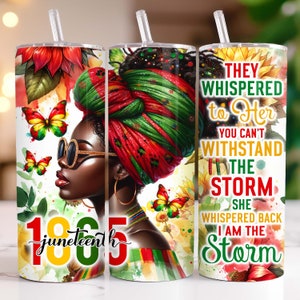 May include: A white tumbler with a colorful design featuring a woman with a red and green head wrap, butterflies, sunflowers, and the text "juneteenth" and "THEY WHISPERED to Her YOU CAN'T WITHSTAND THE STORM SHE WHISPERED BACK I AM THE Storm".