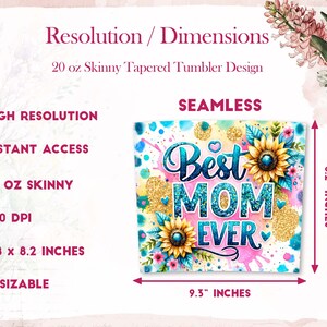 May include: A 20 ounce skinny tapered tumbler design featuring a colorful graphic with the text "Best Mom Ever" in blue glitter letters surrounded by sunflowers and pink, blue, and yellow watercolor splatters. The design is 9.3 inches wide and 8.2 inches tall.
