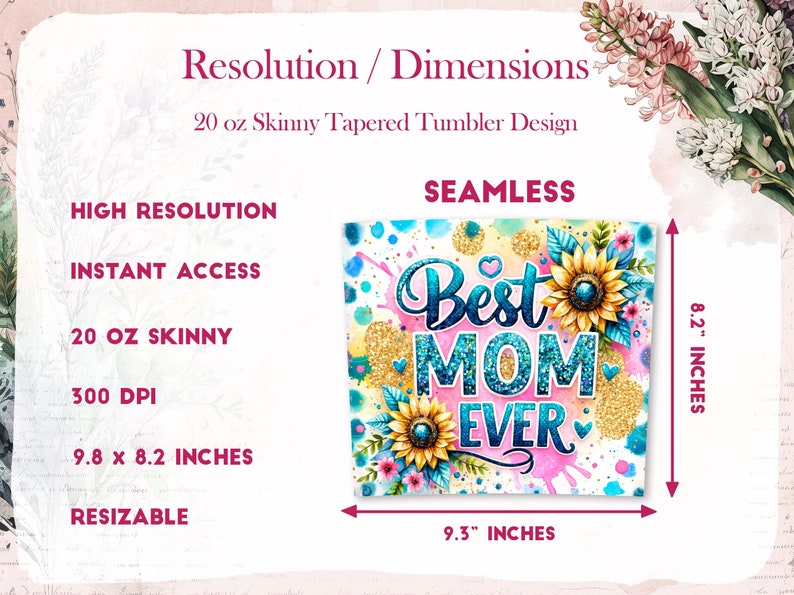 May include: A 20 ounce skinny tapered tumbler design featuring a colorful graphic with the text "Best Mom Ever" in blue glitter letters surrounded by sunflowers and pink, blue, and yellow watercolor splatters. The design is 9.3 inches wide and 8.2 inches tall.