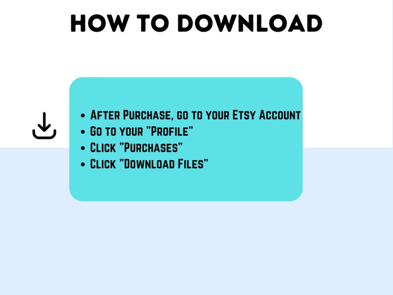May include: A turquoise blue box with white text explaining how to download a digital purchase from Etsy. The text reads: "AFTER PURCHASE, GO TO YOUR ETSY ACCOUNT, GO TO YOUR "PROFILE", CLICK "PURCHASES", CLICK "DOWNLOAD FILES"."