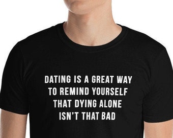 Dating is a great way to remind yourself that dying alone isn’t that bad - Funny Shirt, Funny Saying Shirt, Short-Sleeve Unisex T-Shirt
