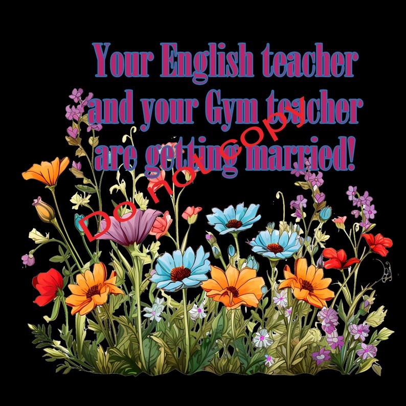 May include: A black background with colorful flowers and the text: "Your English teacher and your Gym teacher are getting married!" The flowers include orange, blue, purple, and red blooms.