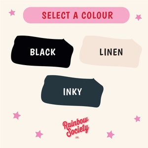 May include: A graphic showing three color swatches with the words "Black", "Inky", and "Linen" written in white. The graphic is titled "Select a Colour" and has a pink background. The graphic also includes the text "Rainbow Society" in red.