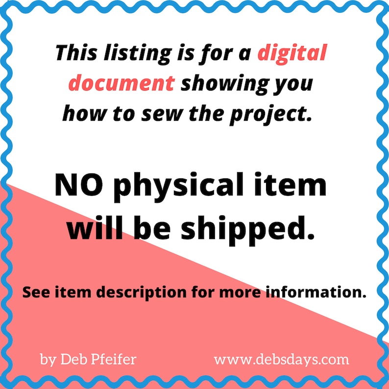 May include: A pink and white graphic with blue wavy border. The text reads: "This listing is for a digital document showing you how to sew the project. NO physical item will be shipped. See item description for more information. by Deb Pfeifer www.debsdays.com"