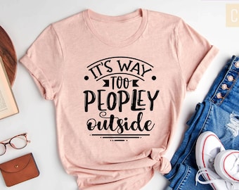 Its Way Too Peopley Outside Shirt,Introvert Shirt, Sarcastic Shirt, Funny Sayings Shirt, Attitude Shirt,Womens Funny Shirt, Antisocial Shirt
