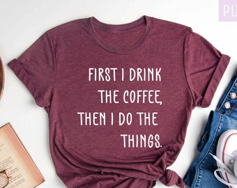 First I Drink The Coffee Then I Do The Things , Coffee Shirt, Teacher Shirt, Funny Teacher Shirt, Coffee Lover Shirt, Gift for Teacher,